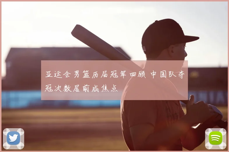 亚运会男篮历届冠军回顾 中国队夺冠次数居前成焦点