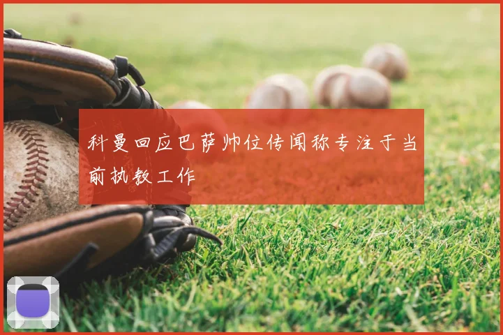 科曼回应巴萨帅位传闻称专注于当前执教工作