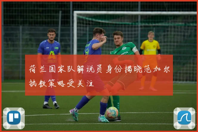 荷兰国家队解说员身份揭晓范加尔执教策略受关注
