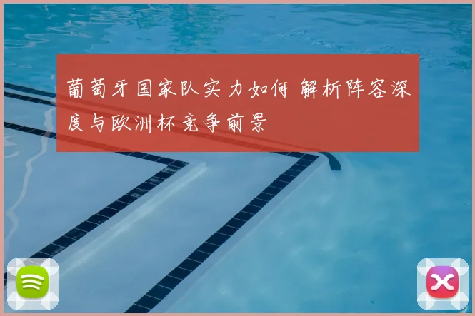 葡萄牙国家队实力如何 解析阵容深度与欧洲杯竞争前景