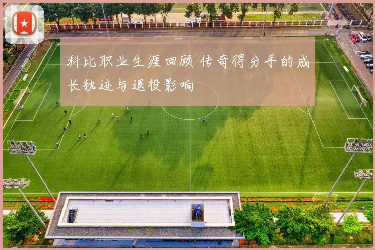 科比职业生涯回顾 传奇得分手的成长轨迹与退役影响