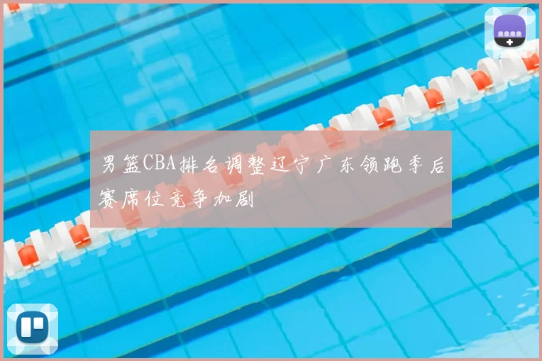 男篮CBA排名调整辽宁广东领跑季后赛席位竞争加剧