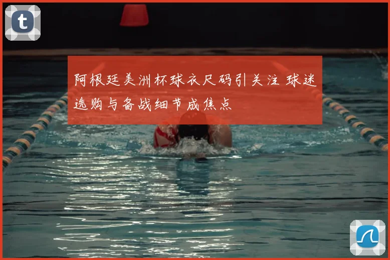 阿根廷美洲杯球衣尺码引关注 球迷选购与备战细节成焦点